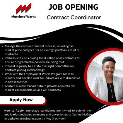 Maryland Works flyer with logo and photo of a smiling professional. Title: Job Opening – Contract Coordinator. Bullet points: Manage the contract renewal process, including fair market price analyses, for an average portfolio size of 50 contracts. Perform site visits during the duration of all contracts to ensure programmatic policies are being met. Present regularly to a state oversight committee on contract pricing methodology. Work with the Employment Works Program team to identify and develop work for individuals with disabilities in new industries. Analyze current market data to provide accurate fair market assessments on all EWP contracts. Button: Apply Now. How to Apply: Interested candidates are invited to submit their application, including a resume and cover letter, to Cathey McGee at catheym@mdworks.com by May 3, at Noon.